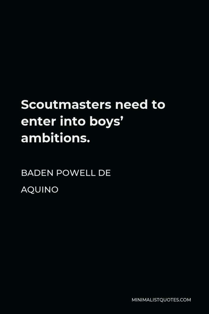 Baden Powell de Aquino Quote - Scoutmasters need to enter into boys’ ambitions.