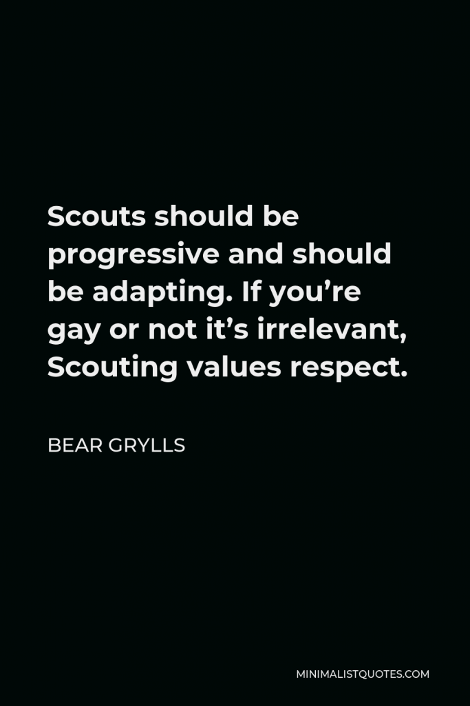Bear Grylls Quote - Scouts should be progressive and should be adapting. If you’re gay or not it’s irrelevant, Scouting values respect.