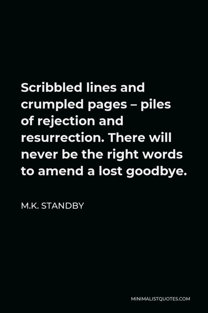 M.K. Standby Quote - Scribbled lines and crumpled pages – piles of rejection and resurrection. There will never be the right words to amend a lost goodbye.