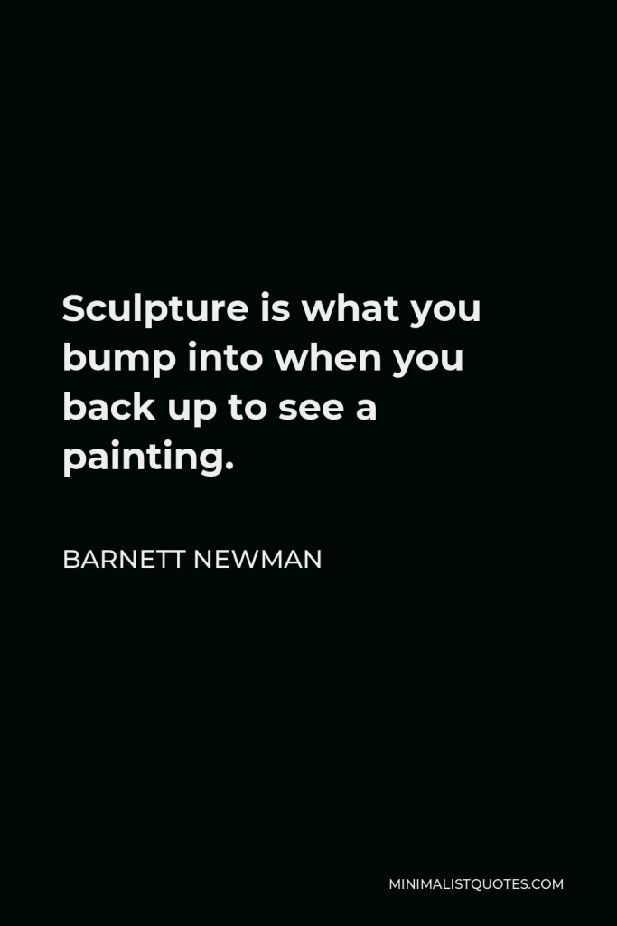 Barnett Newman Quote - Sculpture is what you bump into when you back up to see a painting.