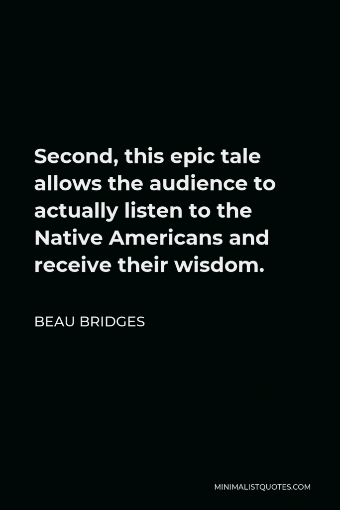 Beau Bridges Quote - Second, this epic tale allows the audience to actually listen to the Native Americans and receive their wisdom.