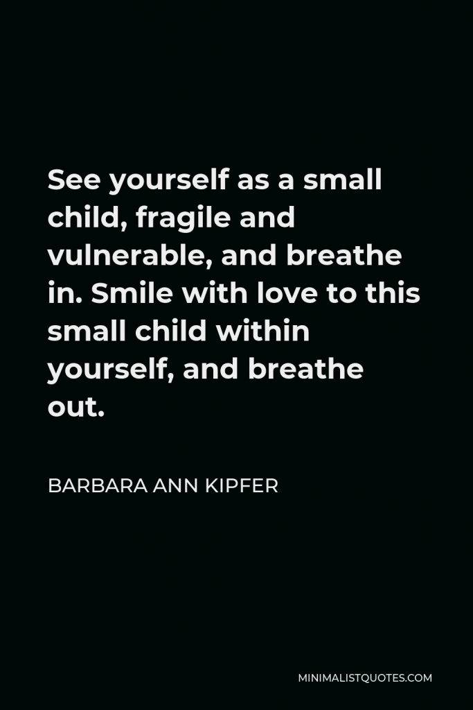 Barbara Ann Kipfer Quote - See yourself as a small child, fragile and vulnerable, and breathe in. Smile with love to this small child within yourself, and breathe out.