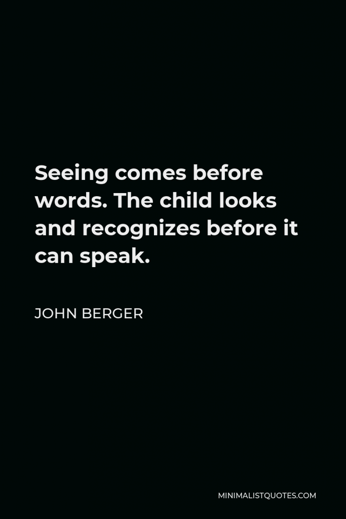 John Berger Quote - Seeing comes before words. The child looks and recognizes before it can speak.