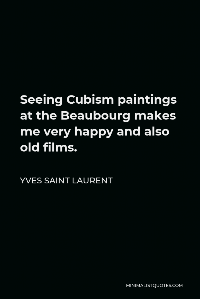 Yves Saint Laurent Quote - Seeing Cubism paintings at the Beaubourg makes me very happy and also old films.