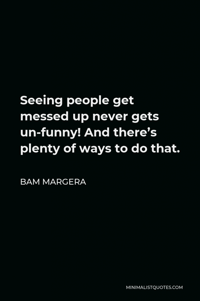 Bam Margera Quote - Seeing people get messed up never gets un-funny! And there’s plenty of ways to do that.