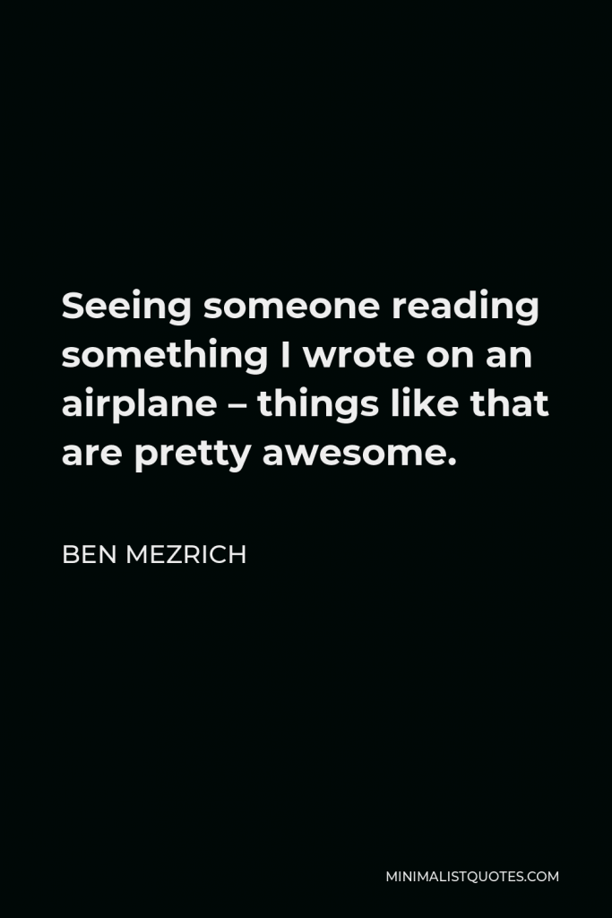 Ben Mezrich Quote - Seeing someone reading something I wrote on an airplane – things like that are pretty awesome.