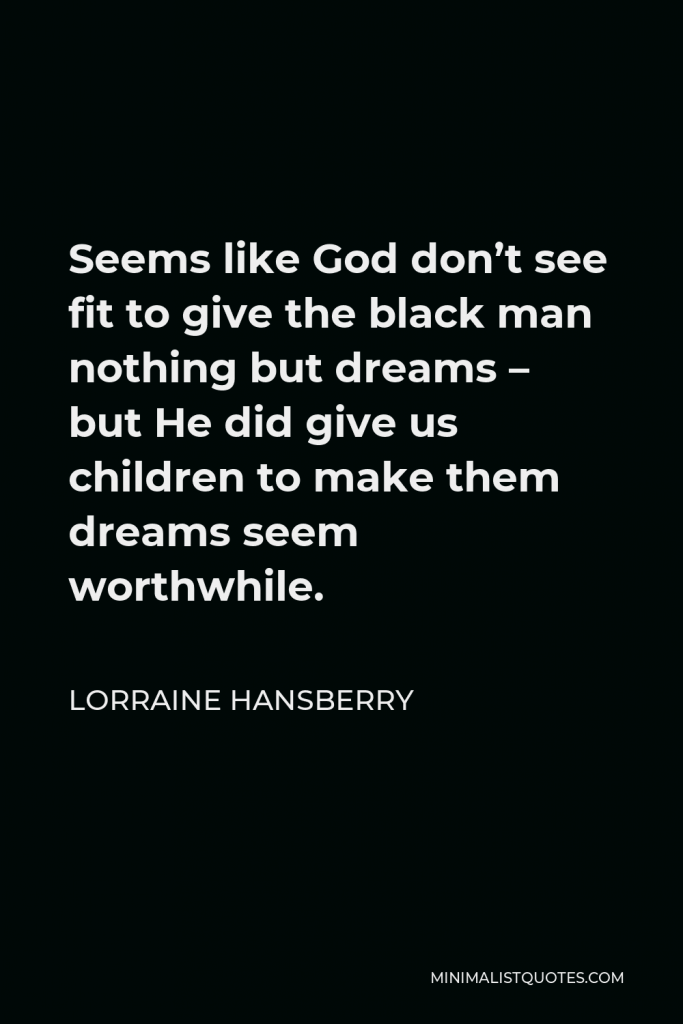 Lorraine Hansberry Quote - Seems like God don’t see fit to give the black man nothing but dreams – but He did give us children to make them dreams seem worthwhile.