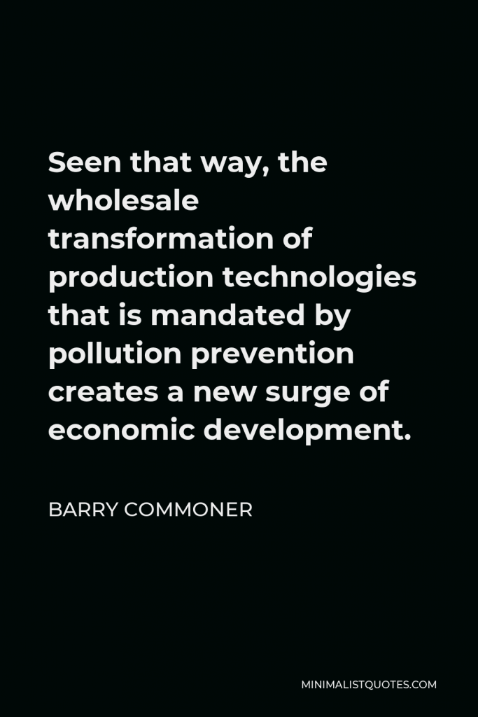 Barry Commoner Quote - Seen that way, the wholesale transformation of production technologies that is mandated by pollution prevention creates a new surge of economic development.