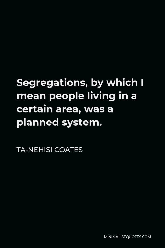 Ta-Nehisi Coates Quote - Segregations, by which I mean people living in a certain area, was a planned system.