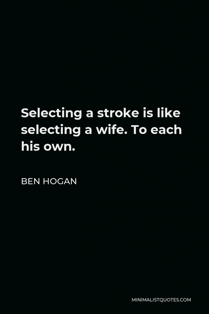 Ben Hogan Quote - Selecting a stroke is like selecting a wife. To each his own.