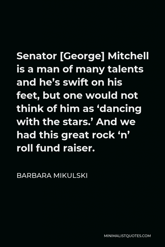 Barbara Mikulski Quote - Senator [George] Mitchell is a man of many talents and he’s swift on his feet, but one would not think of him as ‘dancing with the stars.’ And we had this great rock ‘n’ roll fund raiser.