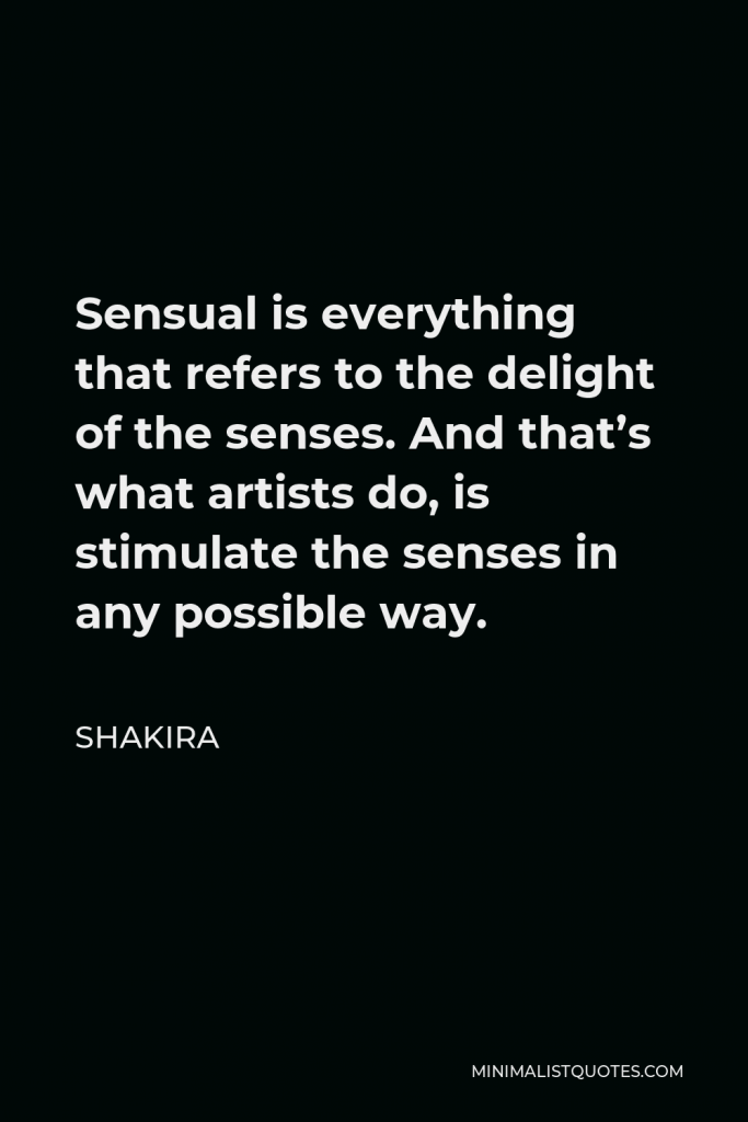 Shakira Quote - Sensual is everything that refers to the delight of the senses. And that’s what artists do, is stimulate the senses in any possible way.