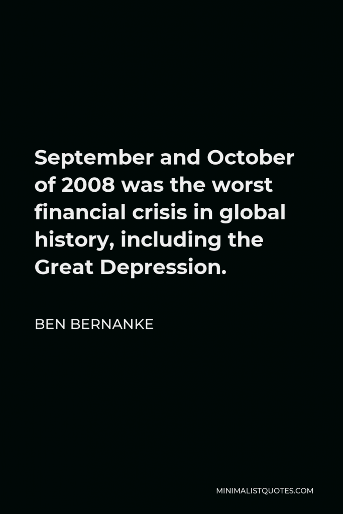 Ben Bernanke Quote - September and October of 2008 was the worst financial crisis in global history, including the Great Depression.
