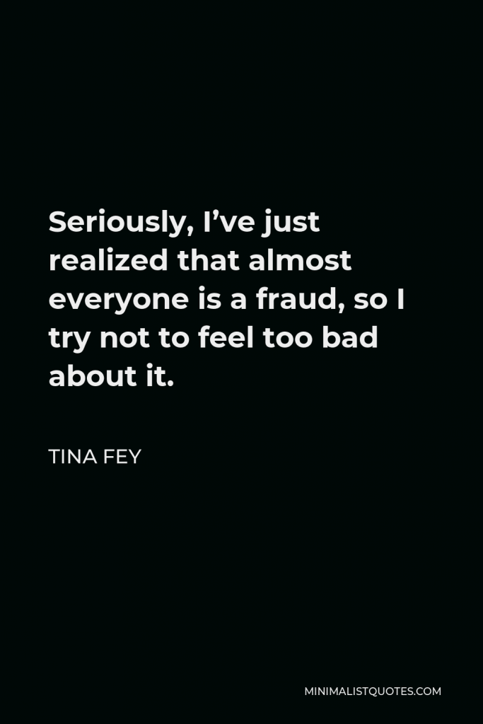 Tina Fey Quote - Seriously, I’ve just realized that almost everyone is a fraud, so I try not to feel too bad about it.