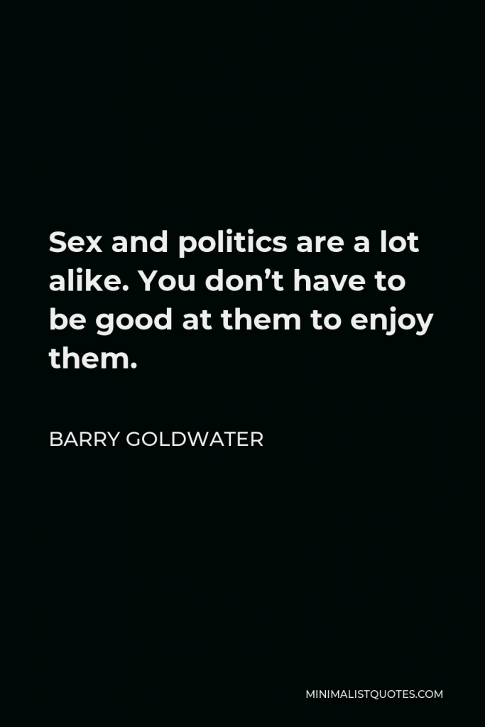 Barry Goldwater Quote - Sex and politics are a lot alike. You don’t have to be good at them to enjoy them.