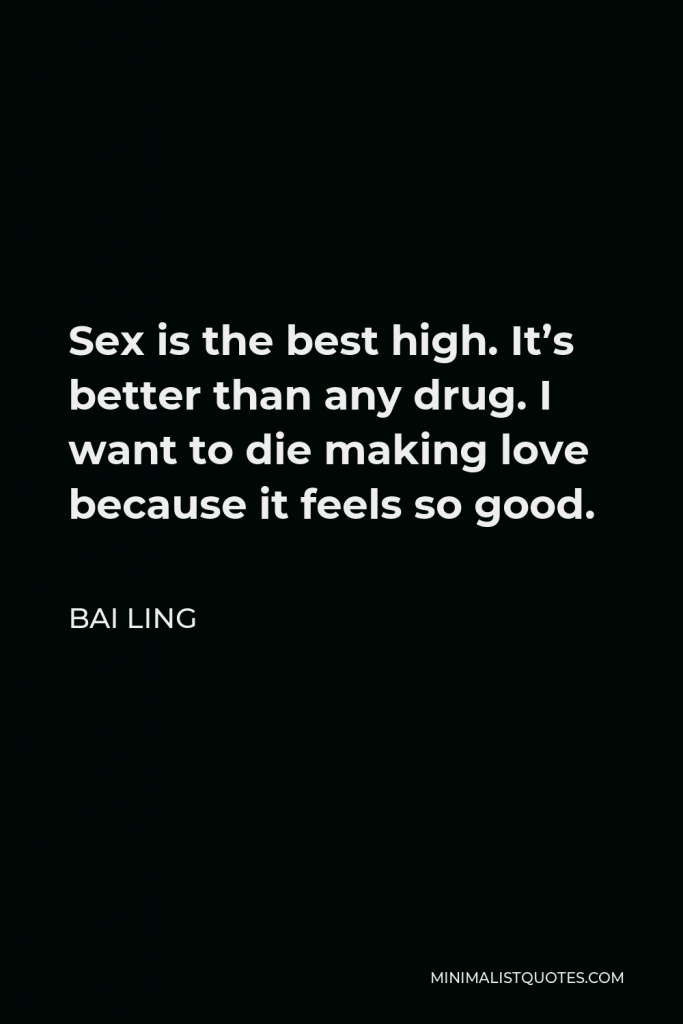 Bai Ling Quote - Sex is the best high. It’s better than any drug. I want to die making love because it feels so good.