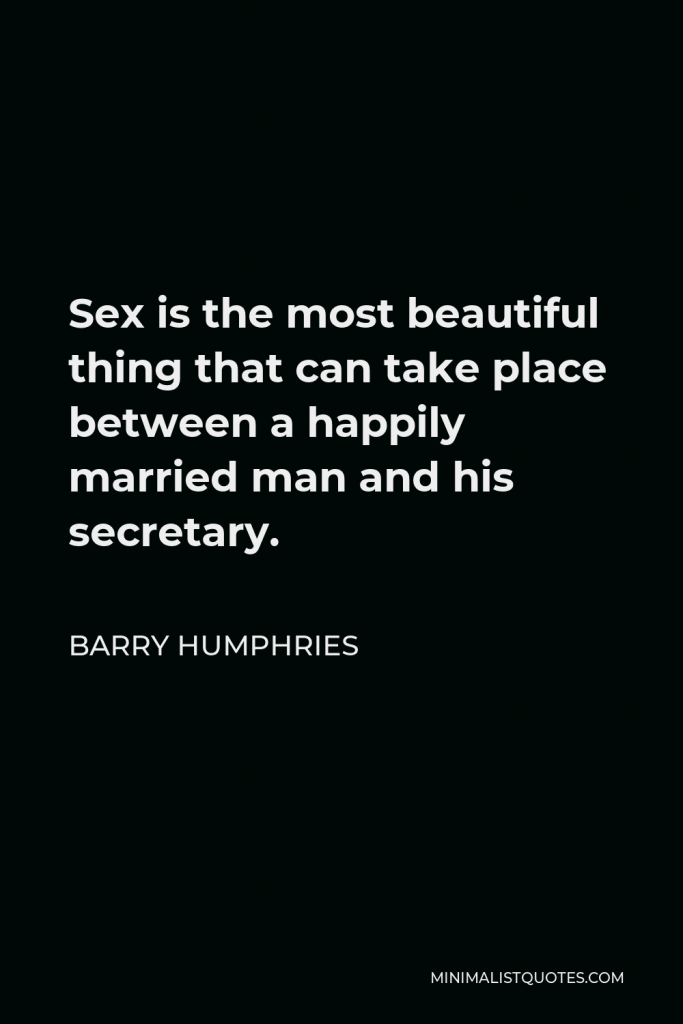 Barry Humphries Quote - Sex is the most beautiful thing that can take place between a happily married man and his secretary.