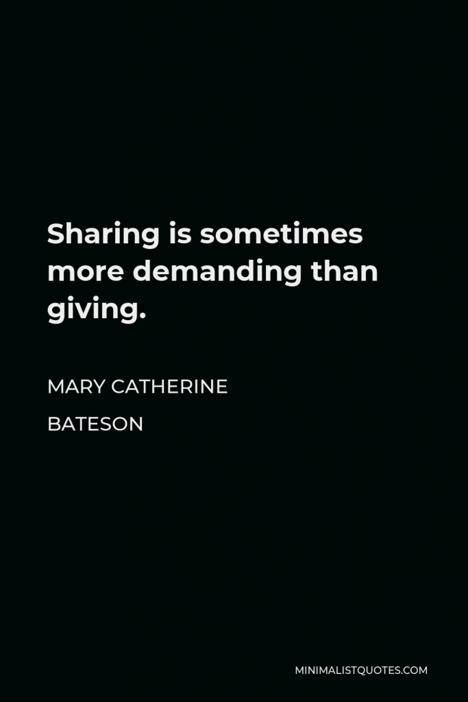 Mary Catherine Bateson Quote - Sharing is sometimes more demanding than giving.