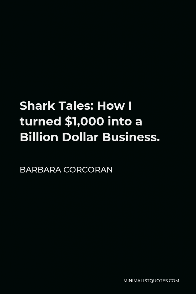 Barbara Corcoran Quote - Shark Tales: How I turned $1,000 into a Billion Dollar Business.