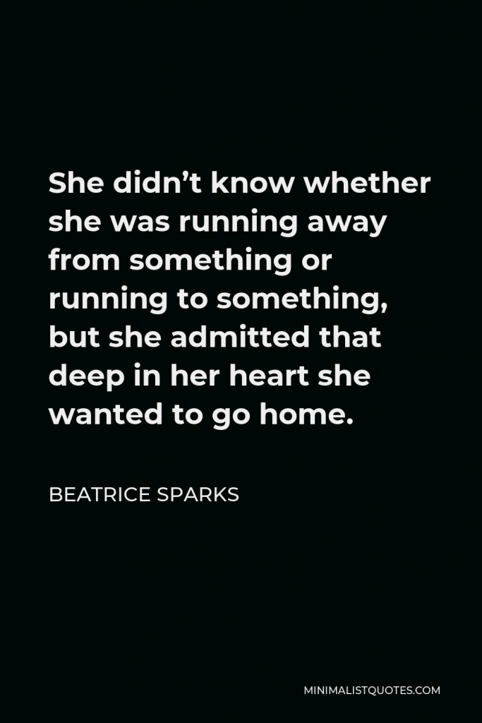 Beatrice Sparks Quote - She didn’t know whether she was running away from something or running to something, but she admitted that deep in her heart she wanted to go home.