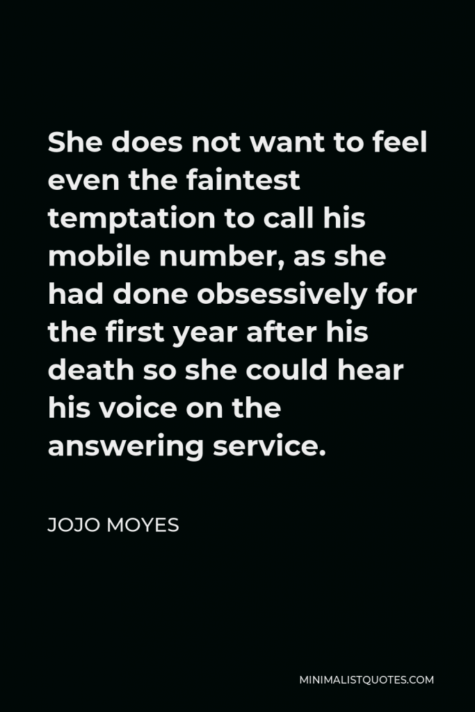 Jojo Moyes Quote - She does not want to feel even the faintest temptation to call his mobile number, as she had done obsessively for the first year after his death so she could hear his voice on the answering service.