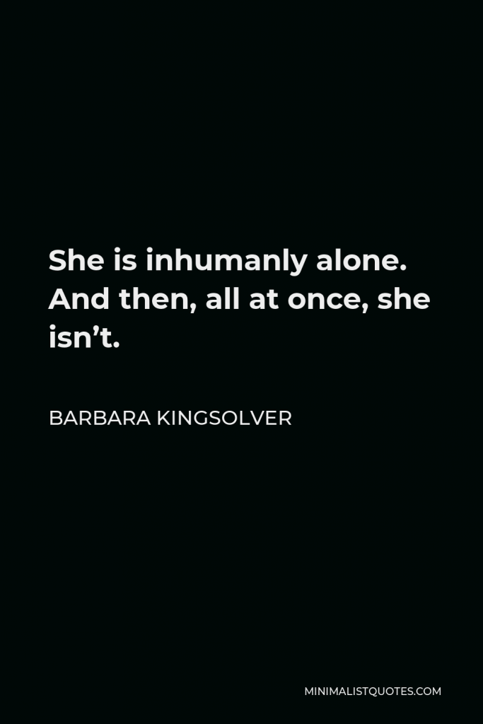 Barbara Kingsolver Quote - She is inhumanly alone. And then, all at once, she isn’t.