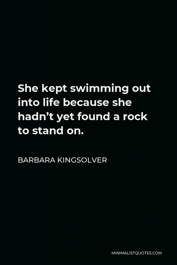 Barbara Kingsolver Quote - She kept swimming out into life because she hadn’t yet found a rock to stand on.