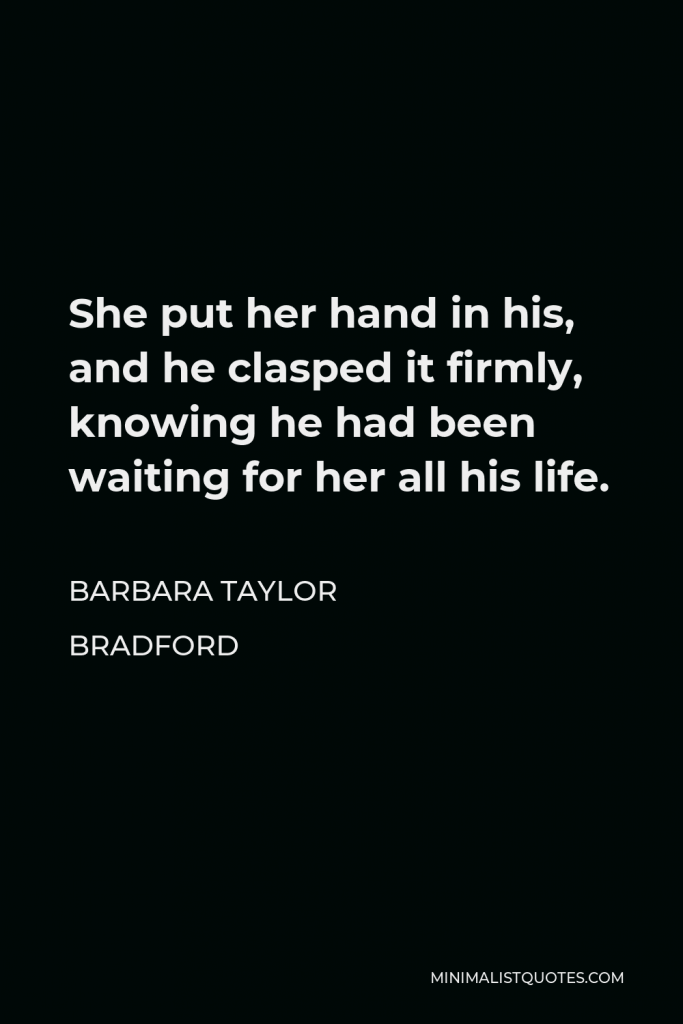 Barbara Taylor Bradford Quote - She put her hand in his, and he clasped it firmly, knowing he had been waiting for her all his life.