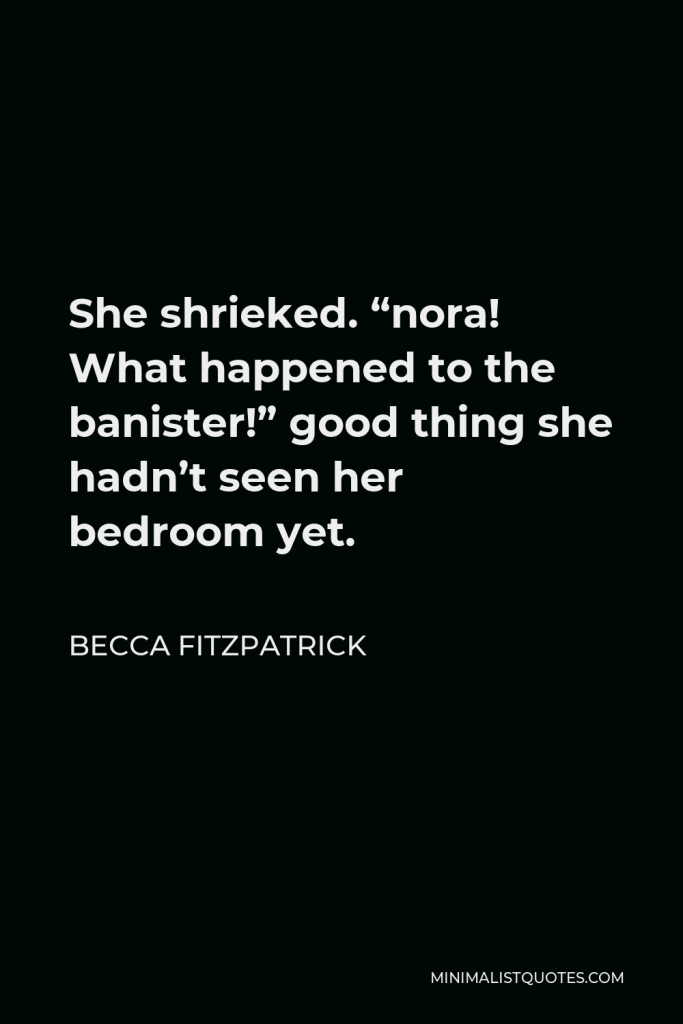 Becca Fitzpatrick Quote - She shrieked. “nora! What happened to the banister!” good thing she hadn’t seen her bedroom yet.