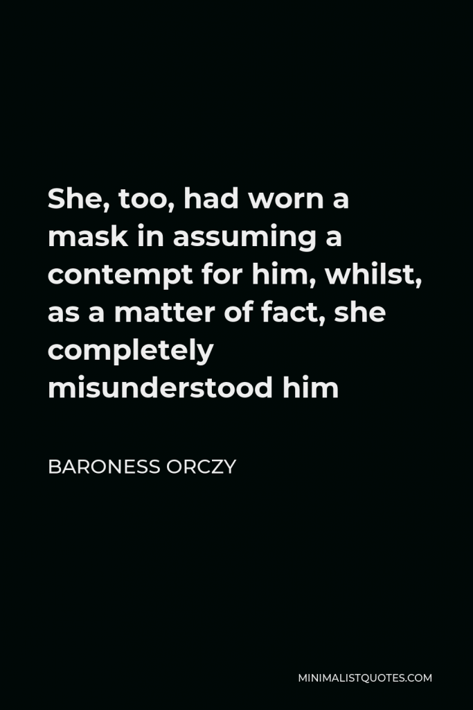 Baroness Orczy Quote - She, too, had worn a mask in assuming a contempt for him, whilst, as a matter of fact, she completely misunderstood him