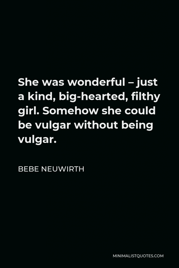 Bebe Neuwirth Quote - She was wonderful – just a kind, big-hearted, filthy girl. Somehow she could be vulgar without being vulgar.