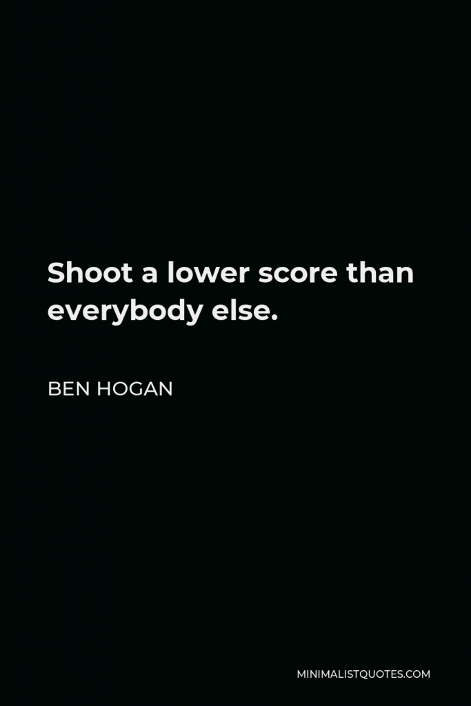 Ben Hogan Quote - Shoot a lower score than everybody else.
