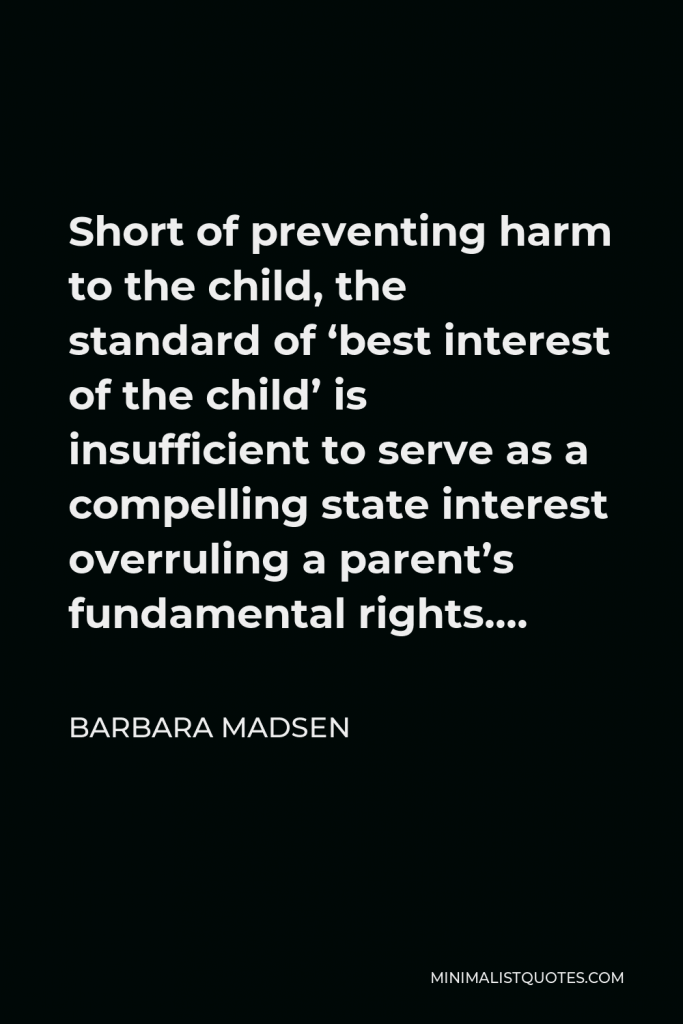 Barbara Madsen Quote - Short of preventing harm to the child, the standard of ‘best interest of the child’ is insufficient to serve as a compelling state interest overruling a parent’s fundamental rights….