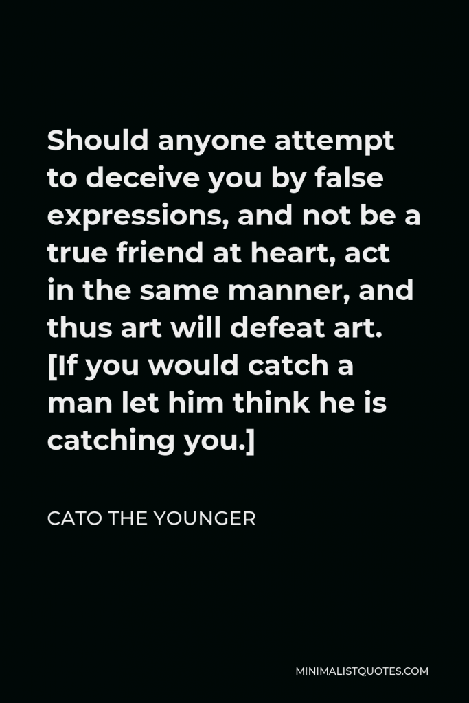 Cato the Younger Quote - Should anyone attempt to deceive you by false expressions, and not be a true friend at heart, act in the same manner, and thus art will defeat art. [If you would catch a man let him think he is catching you.]