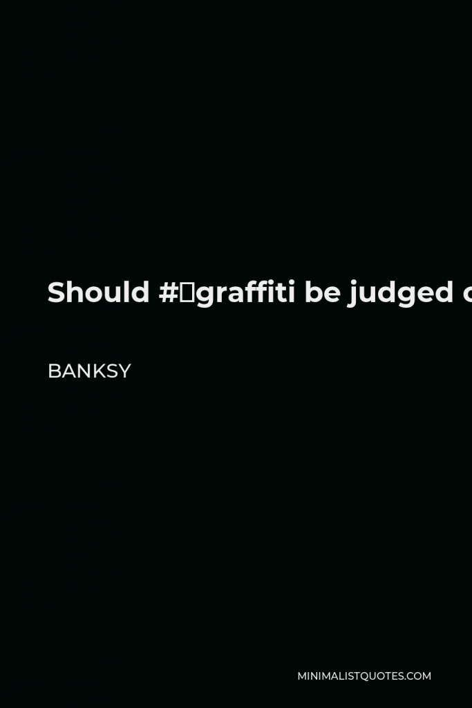 Banksy Quote - Should #‎ graffiti be judged on the same level as modern art? Of course not: It’s way more important than that