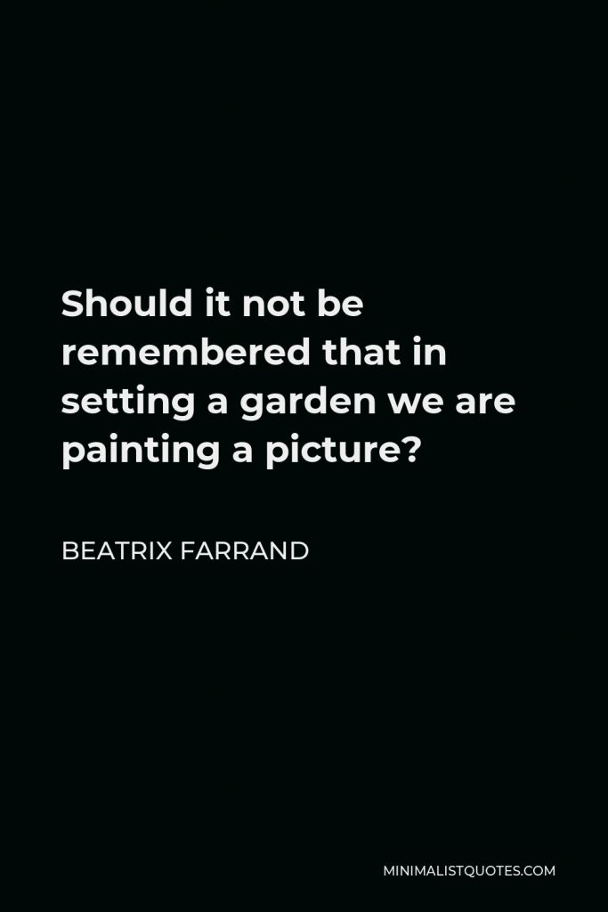 Beatrix Farrand Quote - Should it not be remembered that in setting a garden we are painting a picture?