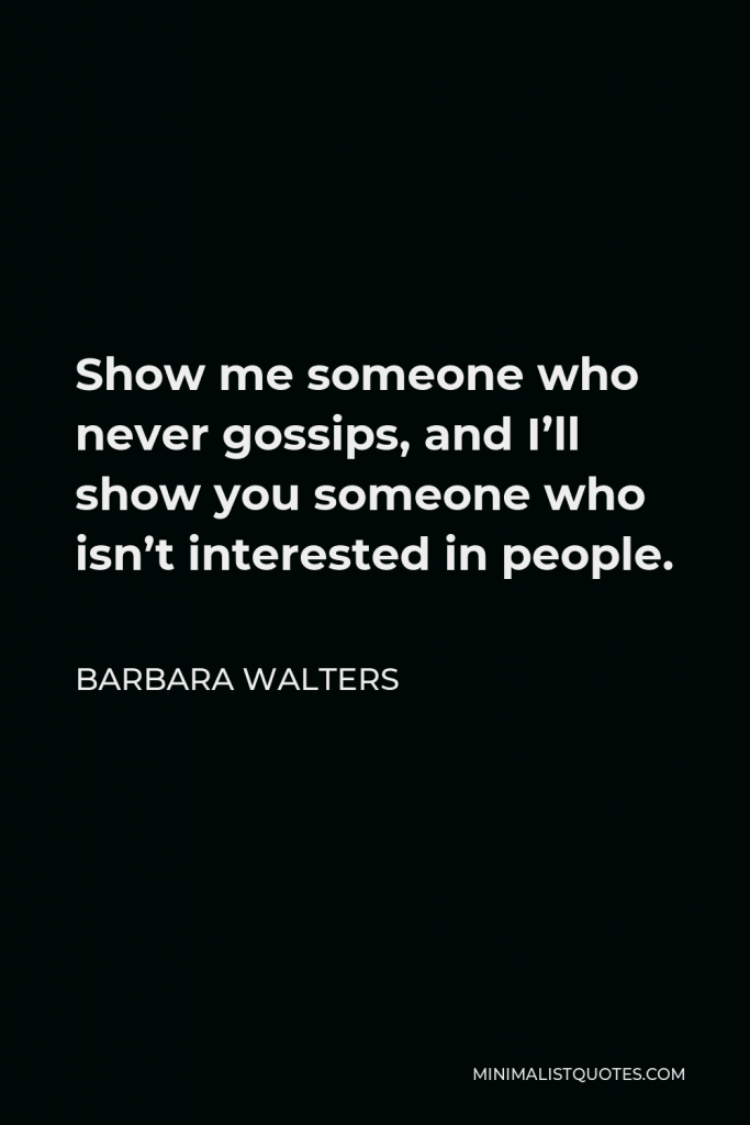 Barbara Walters Quote - Show me someone who never gossips, and I’ll show you someone who isn’t interested in people.