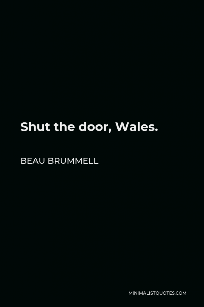 Beau Brummell Quote - Shut the door, Wales.