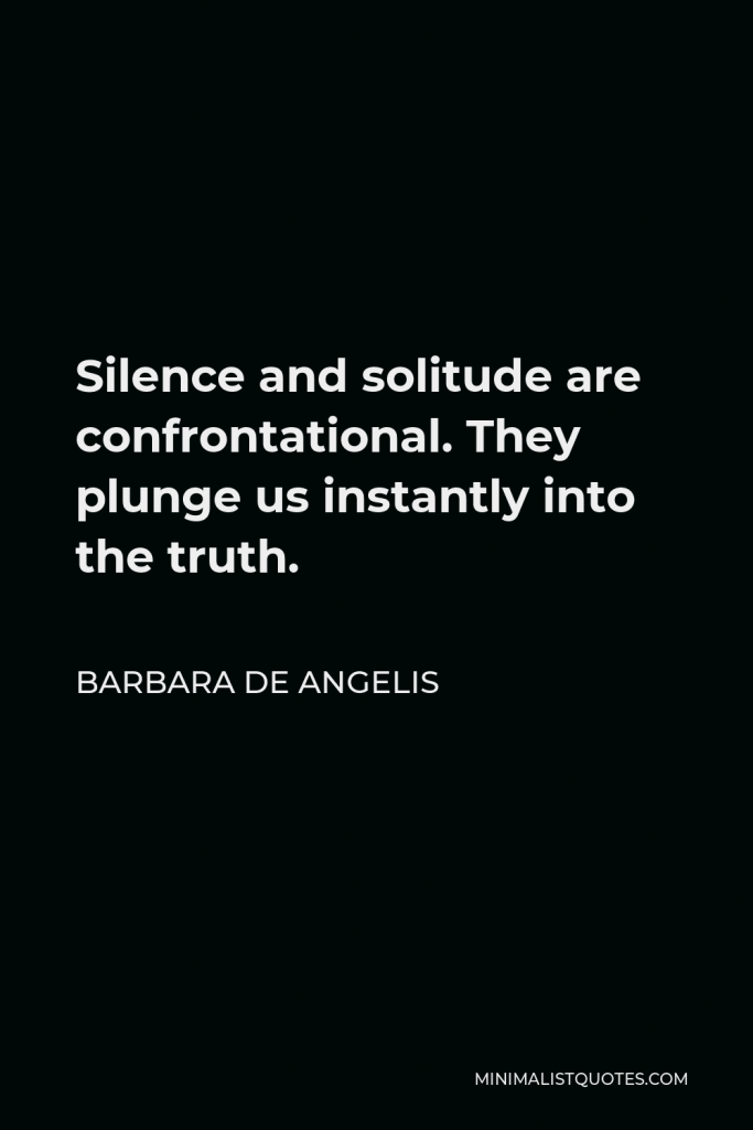 Barbara De Angelis Quote - Silence and solitude are confrontational. They plunge us instantly into the truth.
