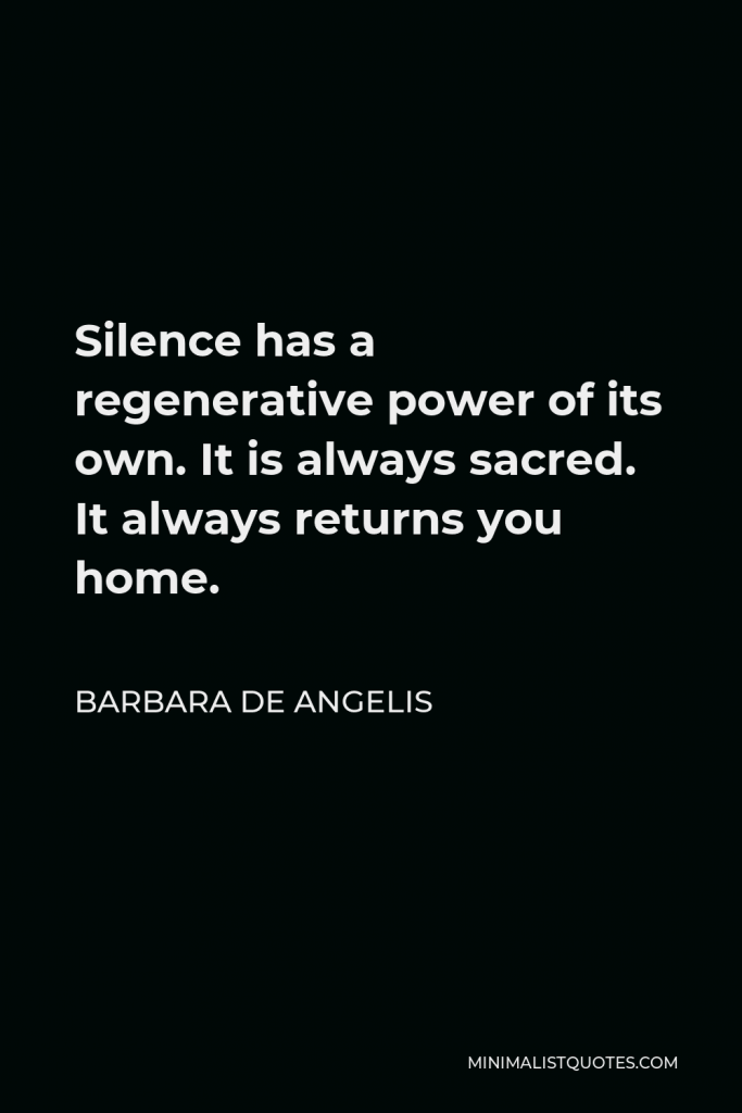 Barbara De Angelis Quote - Silence has a regenerative power of its own. It is always sacred. It always returns you home.