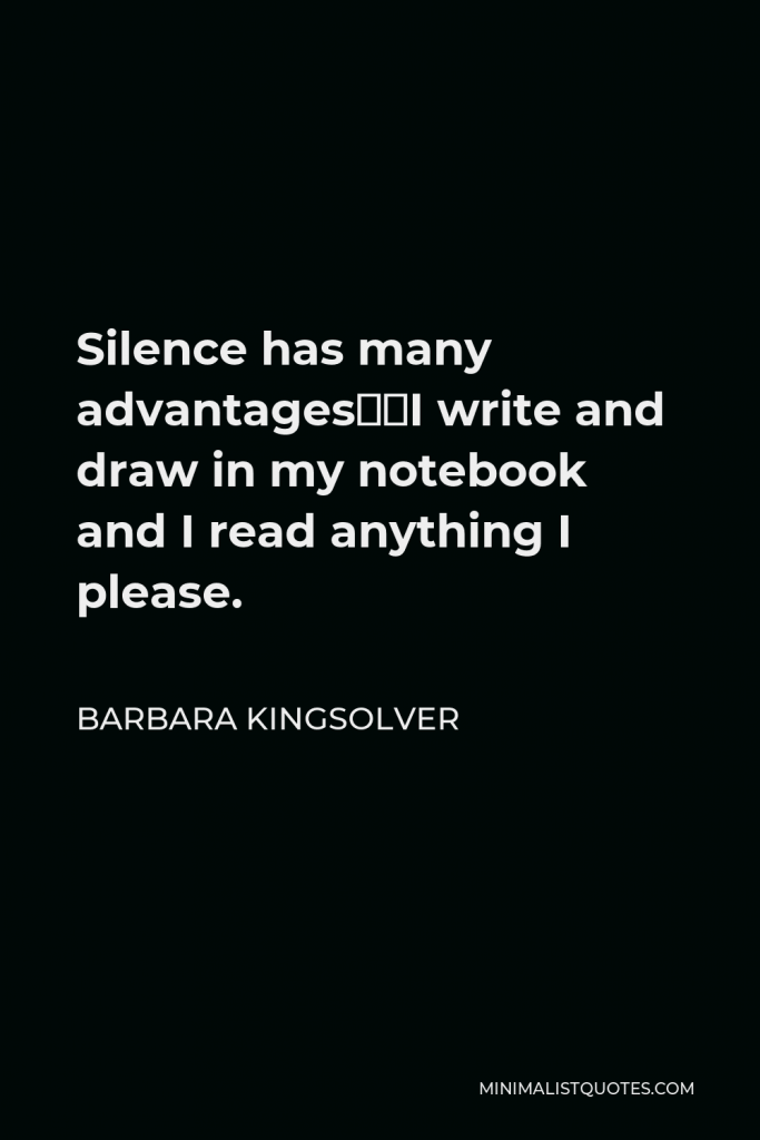 Barbara Kingsolver Quote - Silence has many advantages…I write and draw in my notebook and I read anything I please.