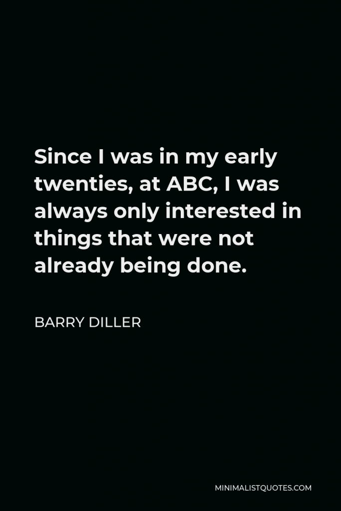 Barry Diller Quote - Since I was in my early twenties, at ABC, I was always only interested in things that were not already being done.