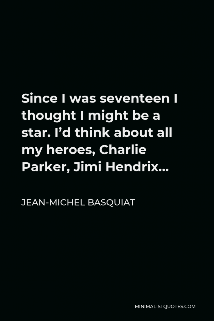 Jean-Michel Basquiat Quote - Since I was seventeen I thought I might be a star. I’d think about all my heroes, Charlie Parker, Jimi Hendrix…