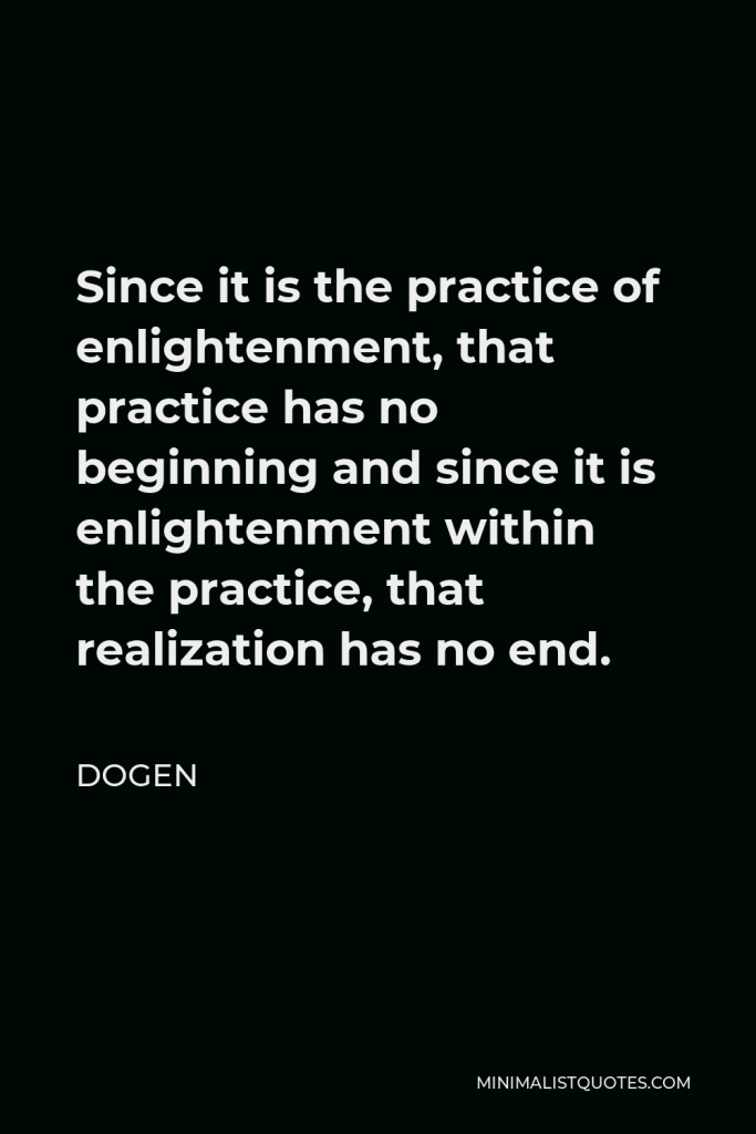 Dogen Quote - Since it is the practice of enlightenment, that practice has no beginning and since it is enlightenment within the practice, that realization has no end.