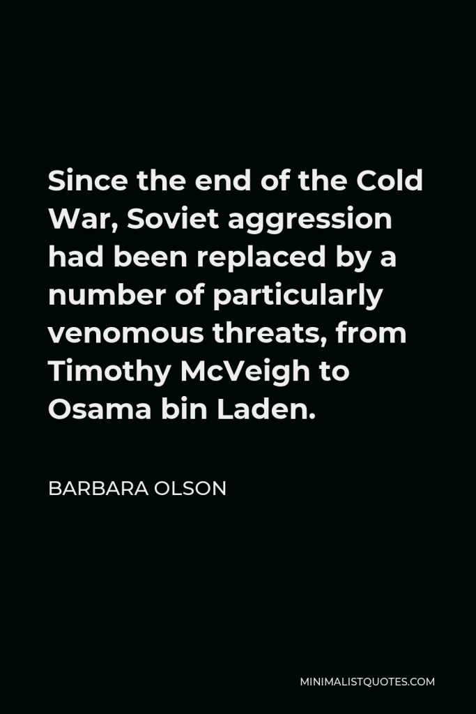 Barbara Olson Quote - Since the end of the Cold War, Soviet aggression had been replaced by a number of particularly venomous threats, from Timothy McVeigh to Osama bin Laden.