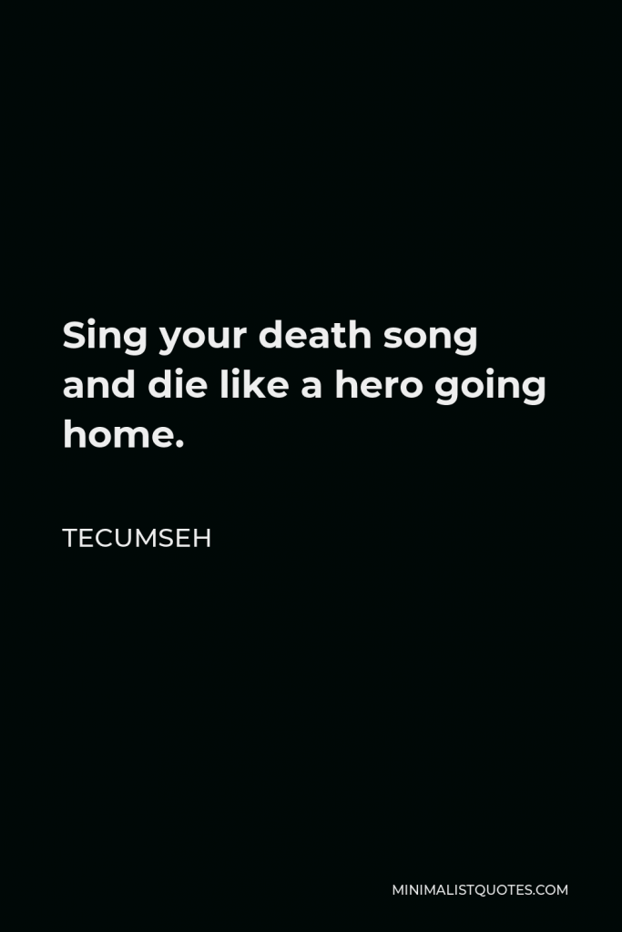 Tecumseh Quote - Sing your death song and die like a hero going home.