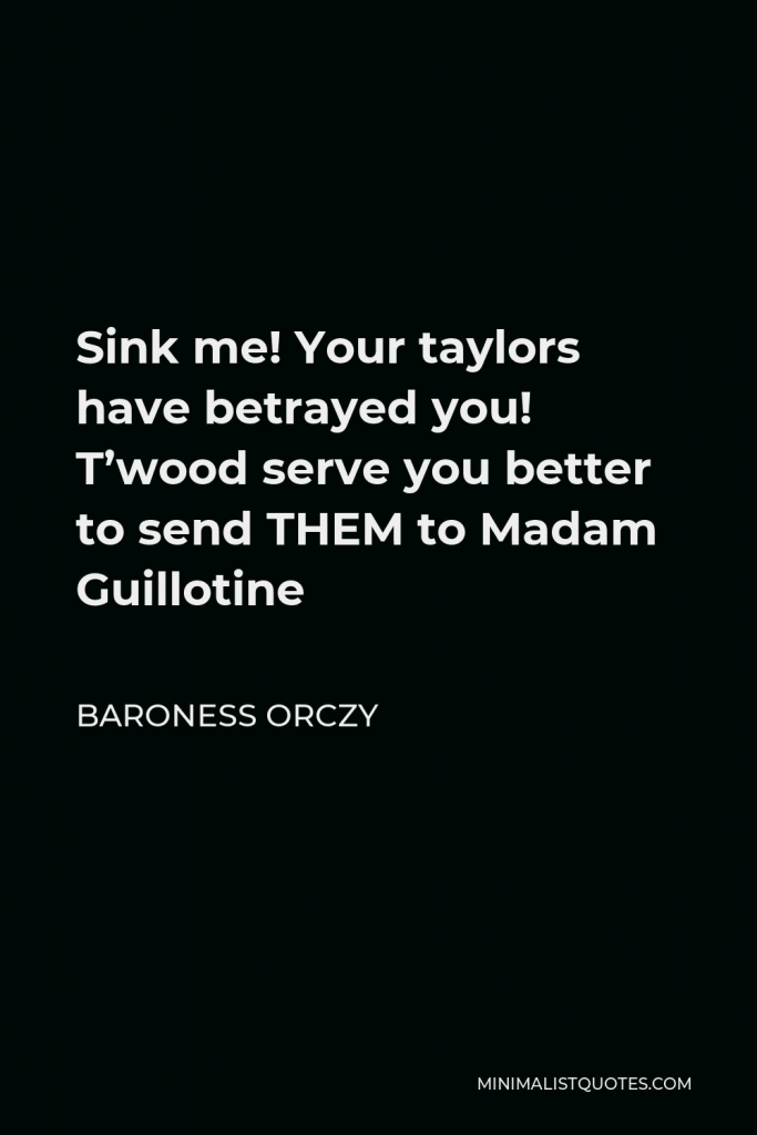 Baroness Orczy Quote - Sink me! Your taylors have betrayed you! T’wood serve you better to send THEM to Madam Guillotine