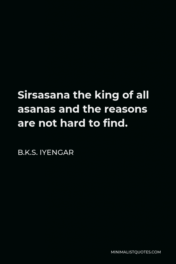 B.K.S. Iyengar Quote - Sirsasana the king of all asanas and the reasons are not hard to find.