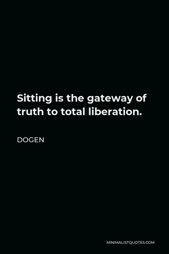 Dogen Quote - Sitting is the gateway of truth to total liberation.