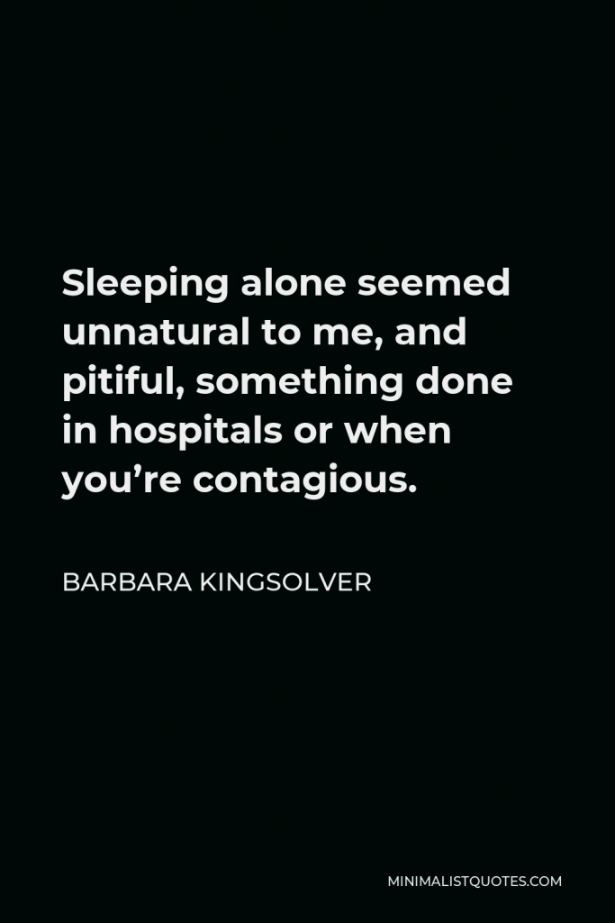 Barbara Kingsolver Quote - Sleeping alone seemed unnatural to me, and pitiful, something done in hospitals or when you’re contagious.